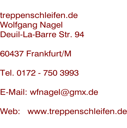 treppenschleifen.de Wolfgang Nagel Deuil-La-Barre Str. 94  60437 Frankfurt/M  Tel. 0172 - 750 3993  E-Mail: wfnagel@gmx.de  Web:   www.treppenschleifen.de
